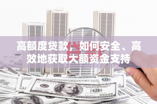 天镇高额度贷款，如何安全、高效地获取大额资金支持