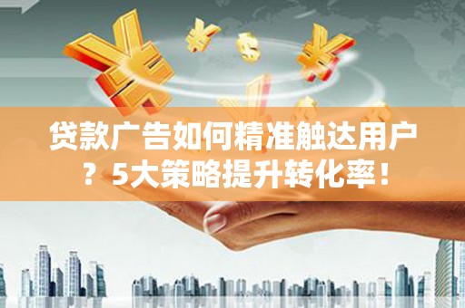 天镇贷款广告如何精准触达用户？5大策略提升转化率！