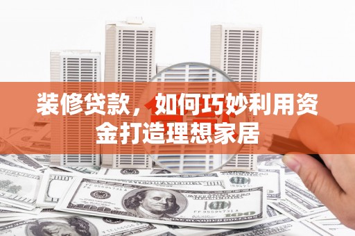 天镇装修贷款，如何巧妙利用资金打造理想家居