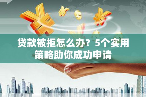 天镇贷款被拒怎么办？5个实用策略助你成功申请