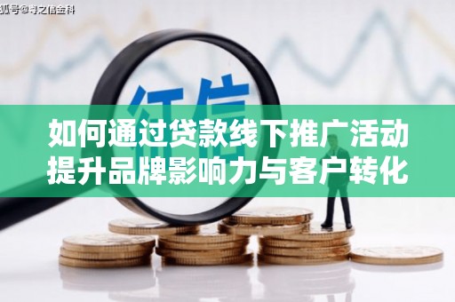 天镇如何通过贷款线下推广活动提升品牌影响力与客户转化率
