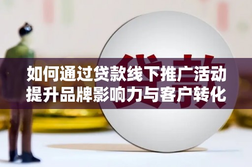 天镇如何通过贷款线下推广活动提升品牌影响力与客户转化率