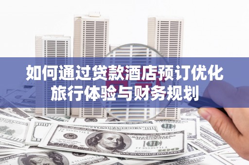 天镇如何通过贷款酒店预订优化旅行体验与财务规划