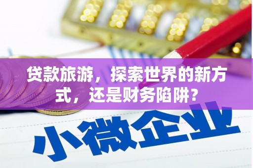 天镇贷款旅游，探索世界的新方式，还是财务陷阱？