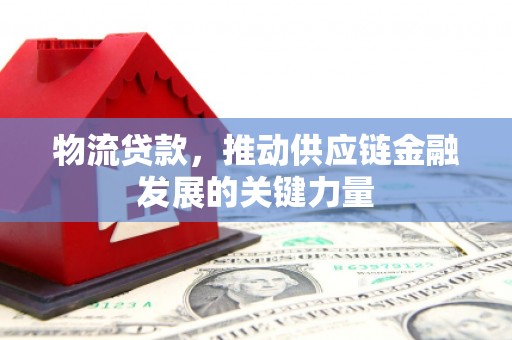 天镇物流贷款，推动供应链金融发展的关键力量
