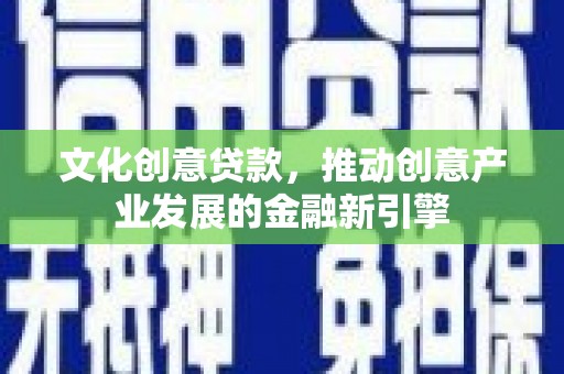 天镇文化创意贷款，推动创意产业发展的金融新引擎