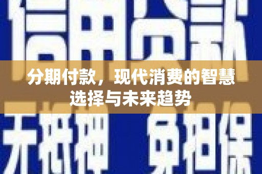 天镇分期付款，现代消费的智慧选择与未来趋势
