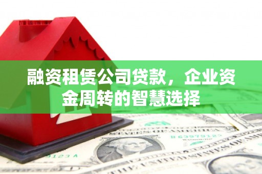 天镇融资租赁公司贷款，企业资金周转的智慧选择