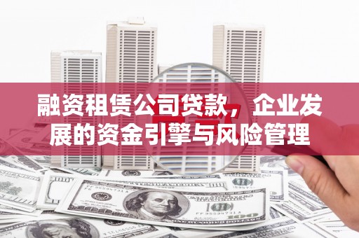 天镇融资租赁公司贷款，企业发展的资金引擎与风险管理